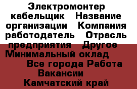 Электромонтер-кабельщик › Название организации ­ Компания-работодатель › Отрасль предприятия ­ Другое › Минимальный оклад ­ 50 000 - Все города Работа » Вакансии   . Камчатский край